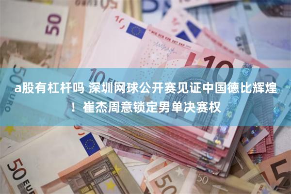 a股有杠杆吗 深圳网球公开赛见证中国德比辉煌！崔杰周意锁定男单决赛权