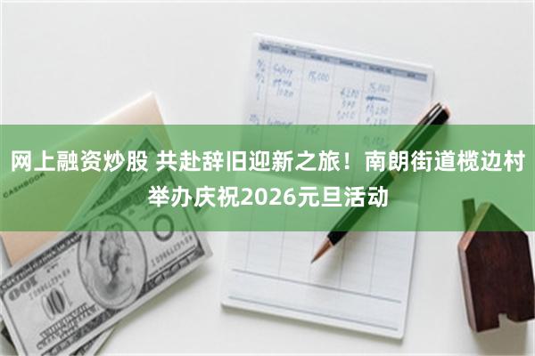 网上融资炒股 共赴辞旧迎新之旅！南朗街道榄边村举办庆祝2026元旦活动