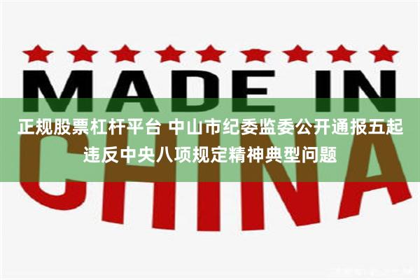 正规股票杠杆平台 中山市纪委监委公开通报五起违反中央八项规定精神典型问题