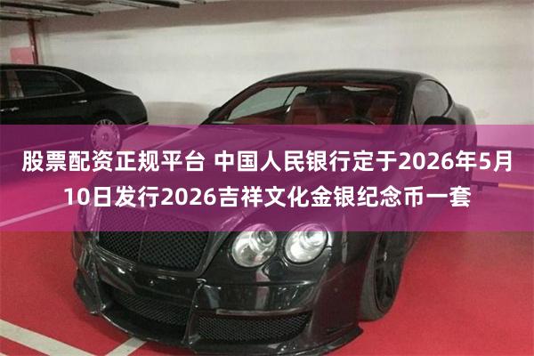 股票配资正规平台 中国人民银行定于2026年5月10日发行2026吉祥文化金银纪念币一套