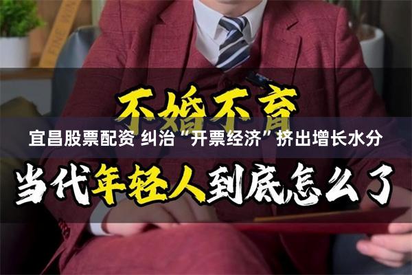 宜昌股票配资 纠治“开票经济”挤出增长水分