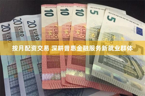 按月配资交易 深耕普惠金融服务新就业群体