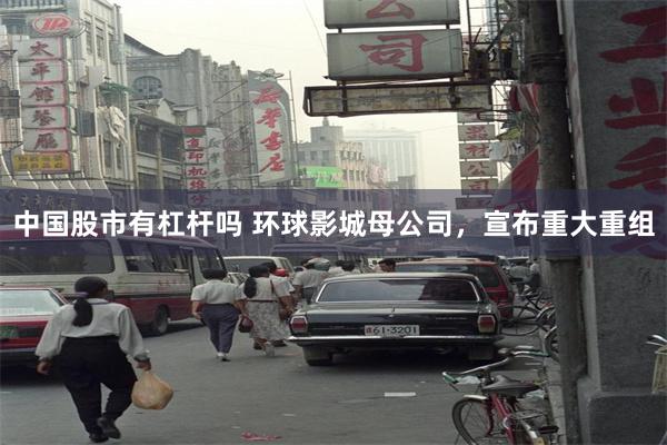 中国股市有杠杆吗 环球影城母公司，宣布重大重组