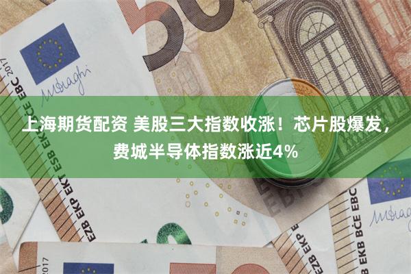上海期货配资 美股三大指数收涨！芯片股爆发，费城半导体指数涨近4%