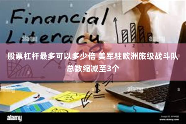 股票杠杆最多可以多少倍 美军驻欧洲旅级战斗队总数缩减至3个