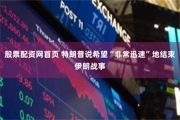 股票配资网首页 特朗普说希望“非常迅速”地结束伊朗战事