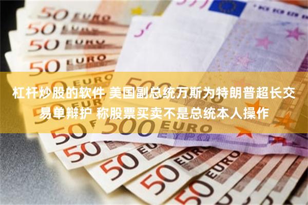 杠杆炒股的软件 美国副总统万斯为特朗普超长交易单辩护 称股票买卖不是总统本人操作