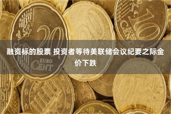 融资标的股票 投资者等待美联储会议纪要之际金价下跌