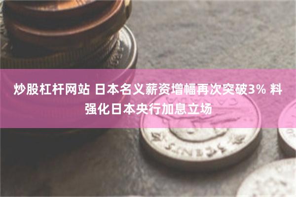 炒股杠杆网站 日本名义薪资增幅再次突破3% 料强化日本央行加息立场