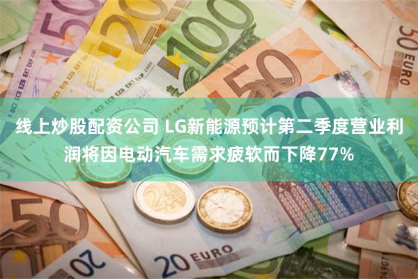 线上炒股配资公司 LG新能源预计第二季度营业利润将因电动汽车需求疲软而下降77%
