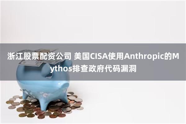 浙江股票配资公司 美国CISA使用Anthropic的Mythos排查政府代码漏洞
