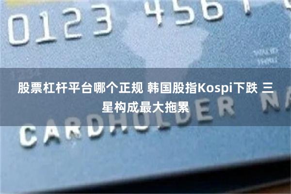 股票杠杆平台哪个正规 韩国股指Kospi下跌 三星构成最大拖累