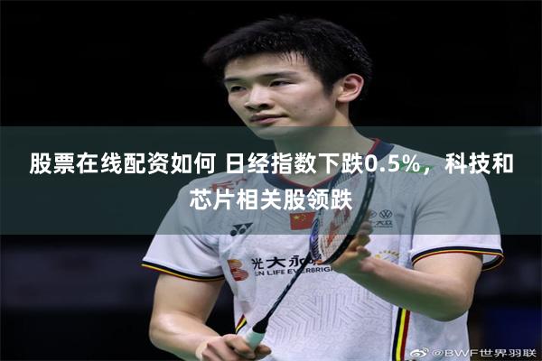 股票在线配资如何 日经指数下跌0.5%，科技和芯片相关股领跌