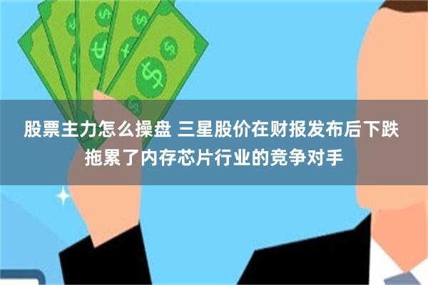 股票主力怎么操盘 三星股价在财报发布后下跌 拖累了内存芯片行业的竞争对手
