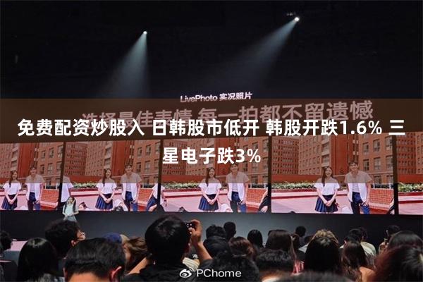免费配资炒股入 日韩股市低开 韩股开跌1.6% 三星电子跌3%