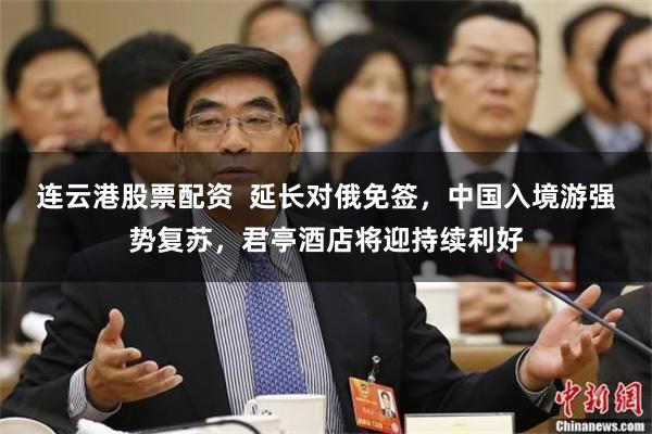 连云港股票配资 延长对俄免签,中国入境游强势复苏,君亭酒店将迎持续利好