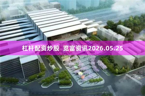 杠杆配资炒股  览富资讯2026.05.25