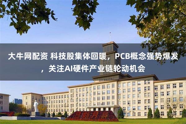 大牛网配资 科技股集体回暖，PCB概念强势爆发，关注AI硬件产业链轮动机会