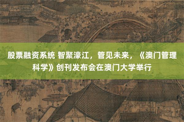 股票融资系统 智聚濠江，管见未来，《澳门管理科学》创刊发布会在澳门大学举行