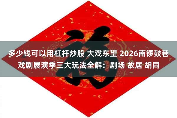 多少钱可以用杠杆炒股 大戏东望 2026南锣鼓巷戏剧展演季三大玩法全解：剧场 故居 胡同