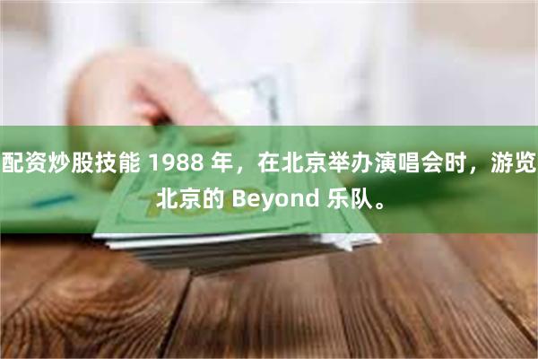 配资炒股技能 1988 年，在北京举办演唱会时，游览北京的 Beyond 乐队。
