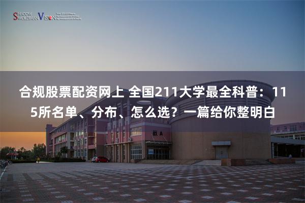 合规股票配资网上 全国211大学最全科普：115所名单、分布、怎么选？一篇给你整明白