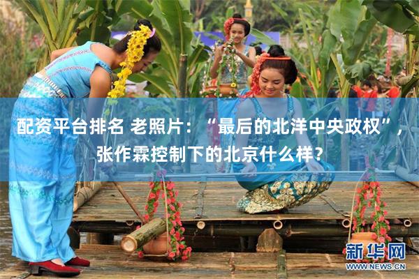 配资平台排名 老照片：“最后的北洋中央政权”，张作霖控制下的北京什么样？