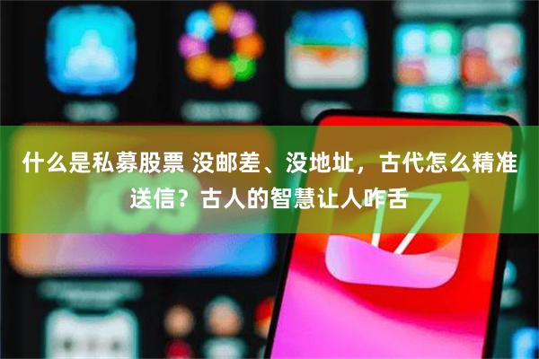 什么是私募股票 没邮差、没地址，古代怎么精准送信？古人的智慧让人咋舌