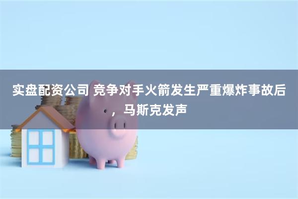 实盘配资公司 竞争对手火箭发生严重爆炸事故后，马斯克发声