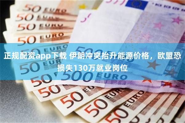 正规配资app下载 伊朗冲突抬升能源价格，欧盟恐损失130万就业岗位
