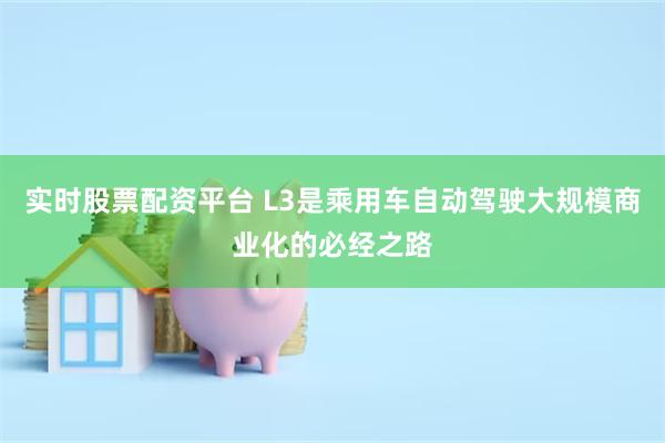 实时股票配资平台 L3是乘用车自动驾驶大规模商业化的必经之路
