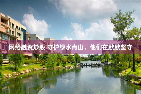 网络融资炒股 守护绿水青山，他们在默默坚守