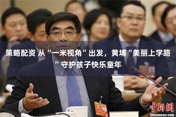 策略配资 从“一米视角”出发,黄埔“美丽上学路”守护孩子快乐童年
