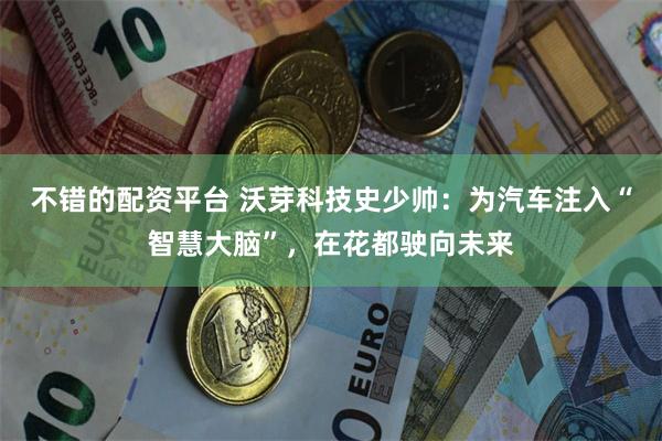 不错的配资平台 沃芽科技史少帅：为汽车注入“智慧大脑”，在花都驶向未来