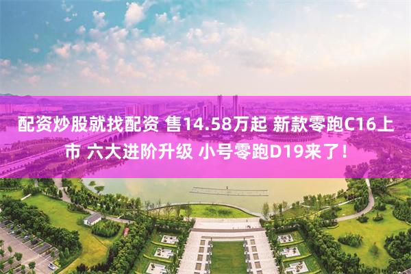 配资炒股就找配资 售14.58万起 新款零跑C16上市 六大进阶升级 小号零跑D19来了！