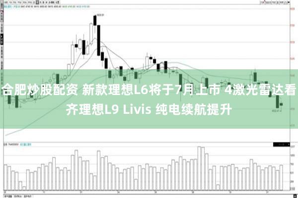 合肥炒股配资 新款理想L6将于7月上市 4激光雷达看齐理想L9 Livis 纯电续航提升