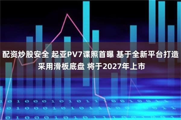 配资炒股安全 起亚PV7谍照首曝 基于全新平台打造 采用滑板底盘 将于2027年上市