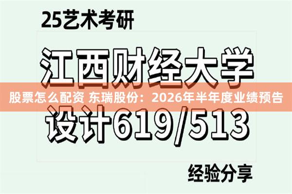 股票怎么配资 东瑞股份：2026年半年度业绩预告