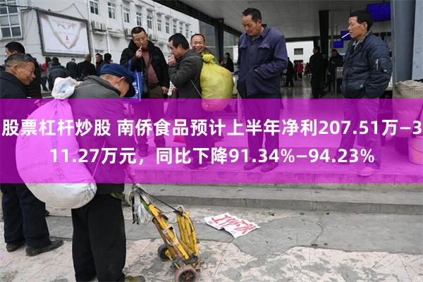 股票杠杆炒股 南侨食品预计上半年净利207.51万—311.27万元，同比下降91.34%—94.23%