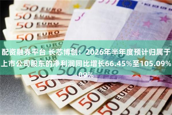 配资融券平台 长芯博创:2026年半年度预计归属于上市公司股东的净利润同比增长66.45%至105.09%