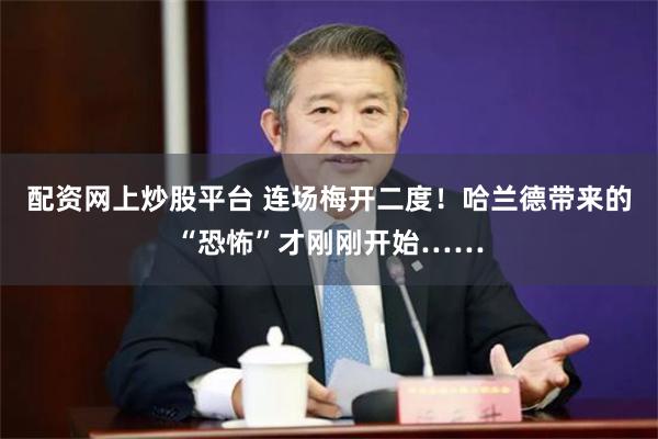 配资网上炒股平台 连场梅开二度！哈兰德带来的“恐怖”才刚刚开始……