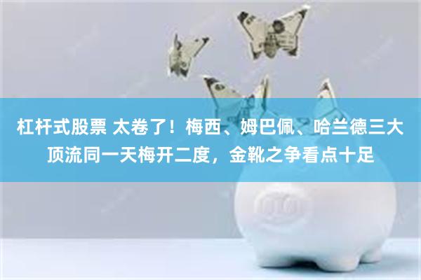 杠杆式股票 太卷了！梅西、姆巴佩、哈兰德三大顶流同一天梅开二度，金靴之争看点十足