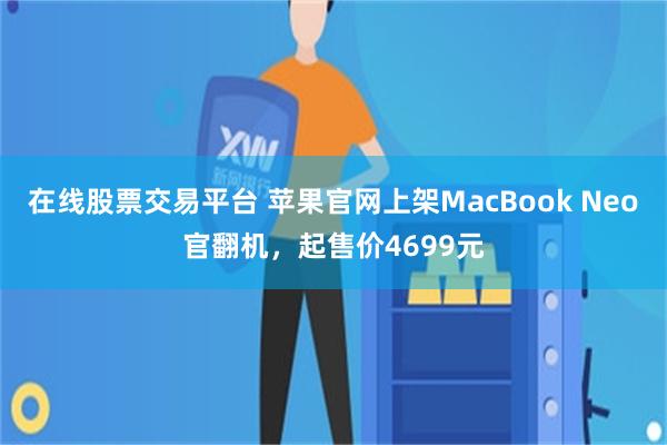 在线股票交易平台 苹果官网上架MacBook Neo官翻机，起售价4699元