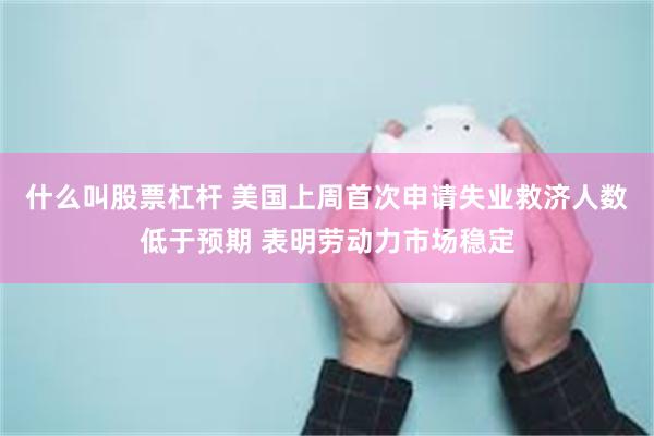 什么叫股票杠杆 美国上周首次申请失业救济人数低于预期 表明劳动力市场稳定