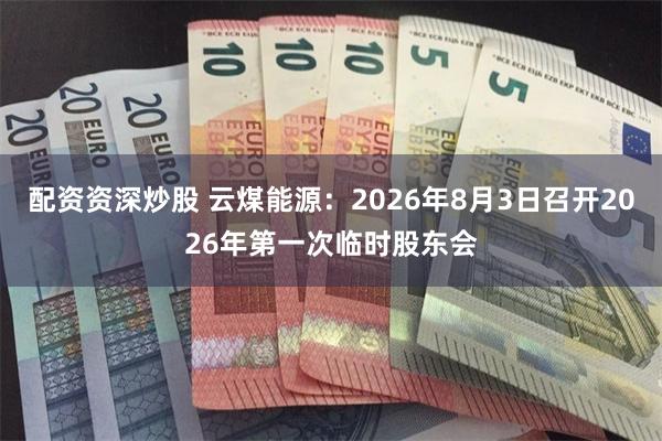 配资资深炒股 云煤能源：2026年8月3日召开2026年第一次临时股东会