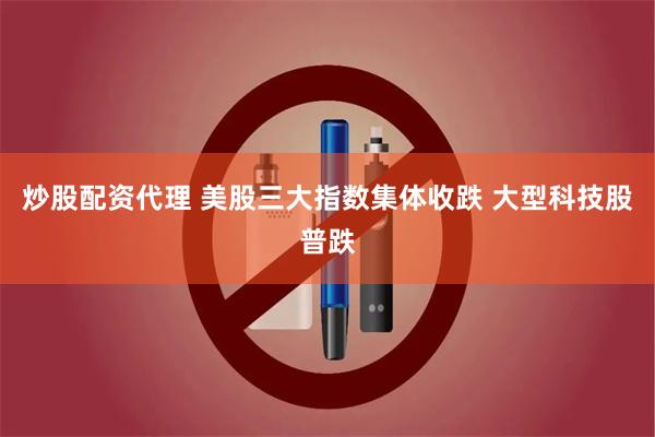 炒股配资代理 美股三大指数集体收跌 大型科技股普跌