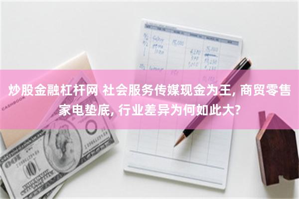 炒股金融杠杆网 社会服务传媒现金为王, 商贸零售家电垫底, 行业差异为何如此大?