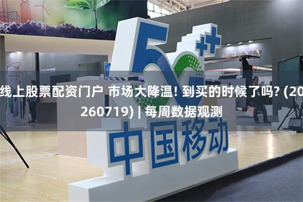 线上股票配资门户 市场大降温! 到买的时候了吗? (20260719) | 每周数据观测