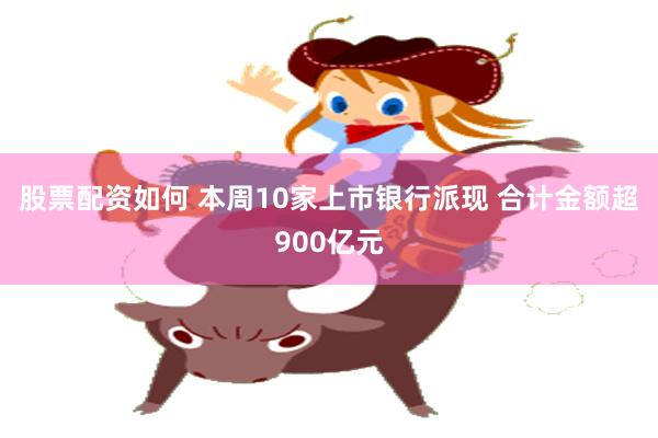 股票配资如何 本周10家上市银行派现 合计金额超900亿元