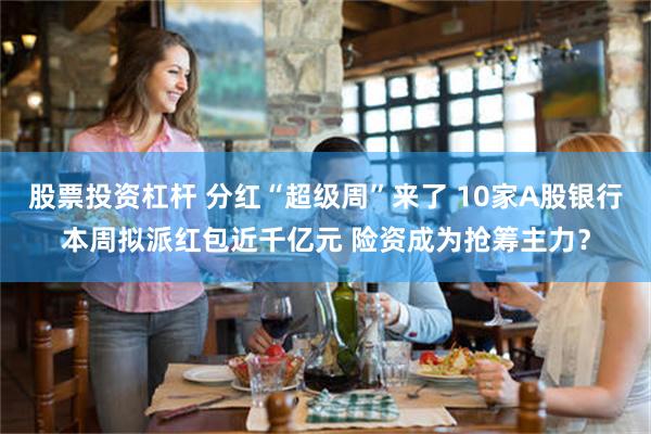 股票投资杠杆 分红“超级周”来了 10家A股银行本周拟派红包近千亿元 险资成为抢筹主力？